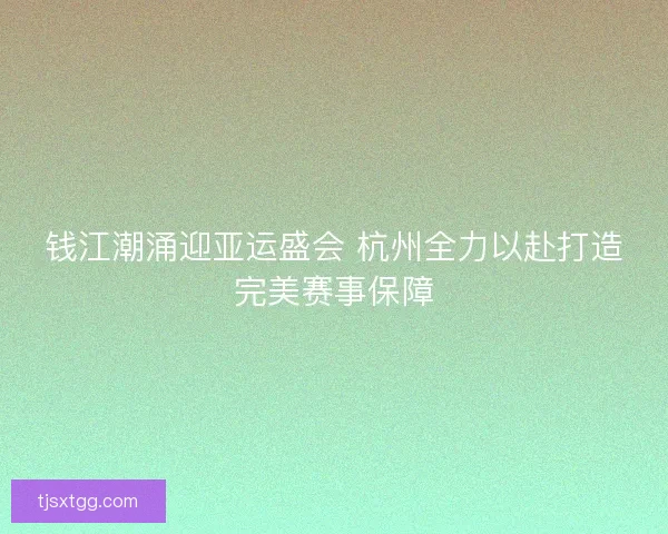 钱江潮涌迎亚运盛会 杭州全力以赴打造完美赛事保障