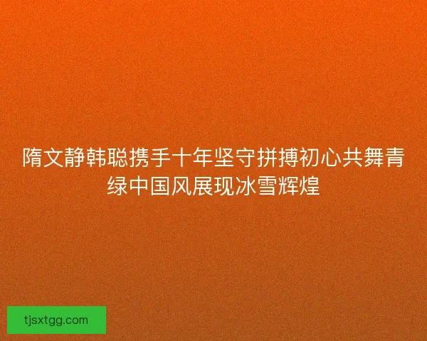 隋文静韩聪携手十年坚守拼搏初心共舞青绿中国风展现冰雪辉煌
