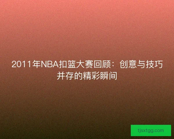 2011年NBA扣篮大赛回顾：创意与技巧并存的精彩瞬间