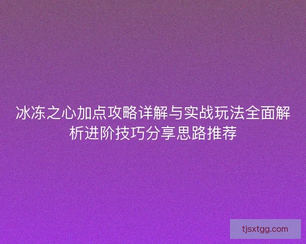 冰冻之心加点攻略详解与实战玩法全面解析进阶技巧分享思路推荐