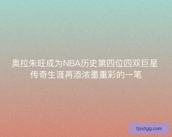 奥拉朱旺成为NBA历史第四位四双巨星 传奇生涯再添浓墨重彩的一笔