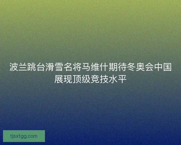 波兰跳台滑雪名将马维什期待冬奥会中国展现顶级竞技水平